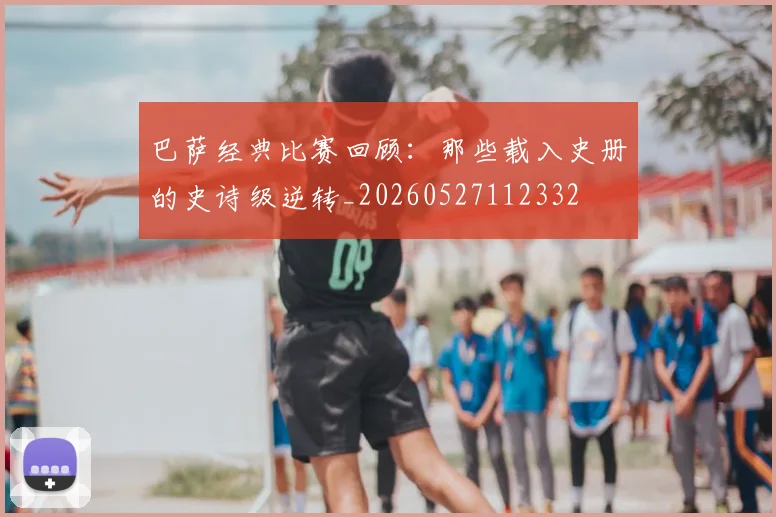 巴萨经典比赛回顾:那些载入史册的史诗级逆转_20260527112332