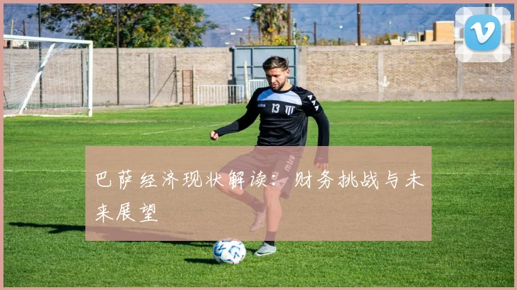 巴萨经济现状解读:财务挑战与未来展望