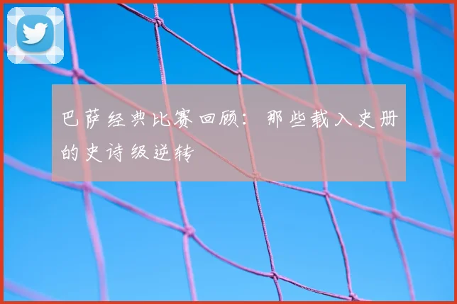 巴萨经典比赛回顾：那些载入史册的史诗级逆转