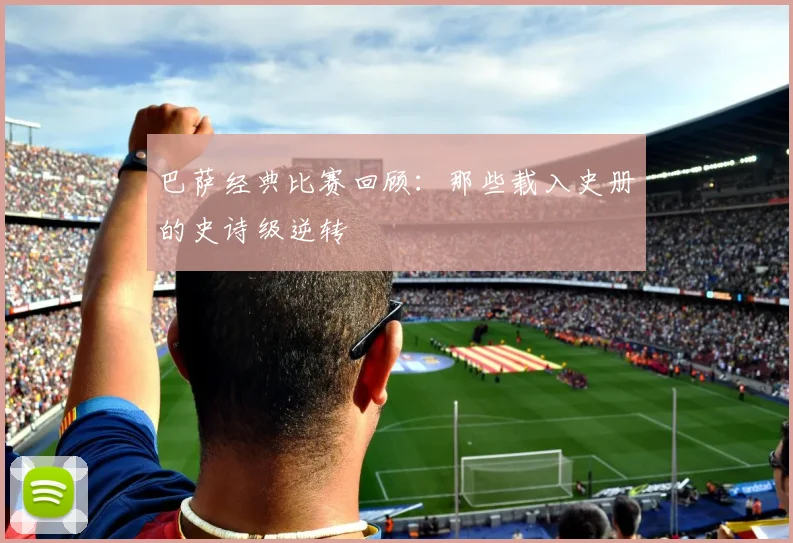 巴萨经典比赛回顾:那些载入史册的史诗级逆转